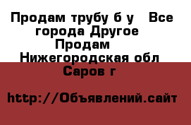 Продам трубу б/у - Все города Другое » Продам   . Нижегородская обл.,Саров г.